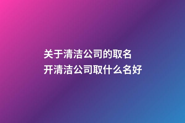关于清洁公司的取名 开清洁公司取什么名好-第1张-公司起名-玄机派